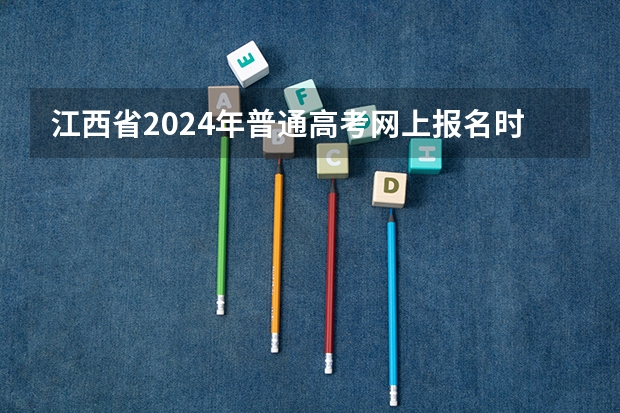 江西省2024年普通高考网上报名时间为 江西新高考是从哪一年开始实行？ 江西大专分数线2023