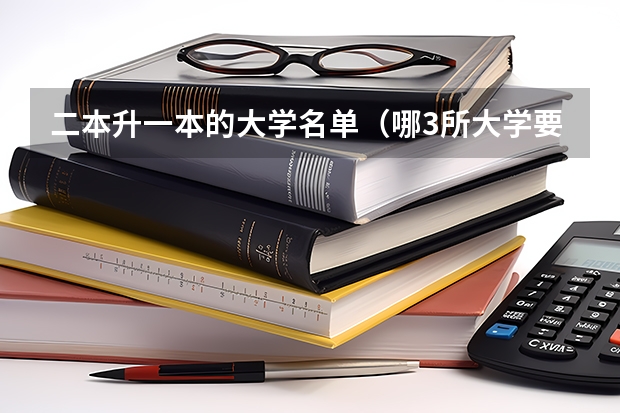 二本升一本的大学名单(哪3所大学要从“二本”升为“一本”?)