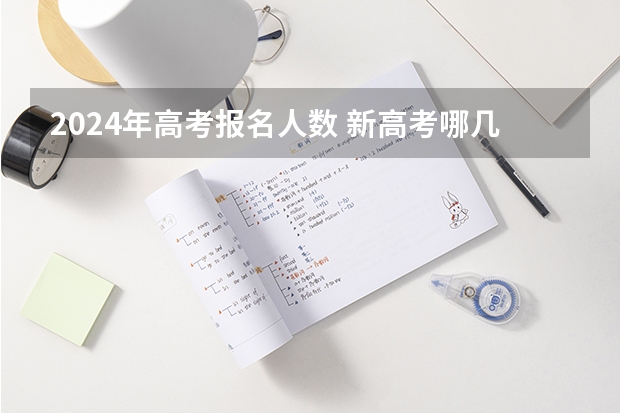 2024年高考报名人数 新高考哪几个省份2024? 2024年高考新政策????