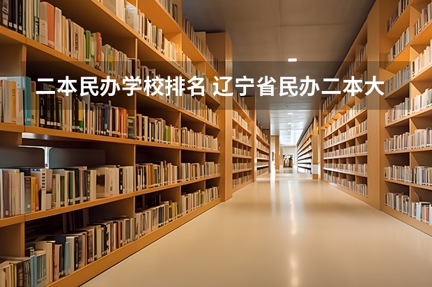 二本民办学校排名 辽宁省民办二本大学排名是怎样的？ 民办二本大学排名