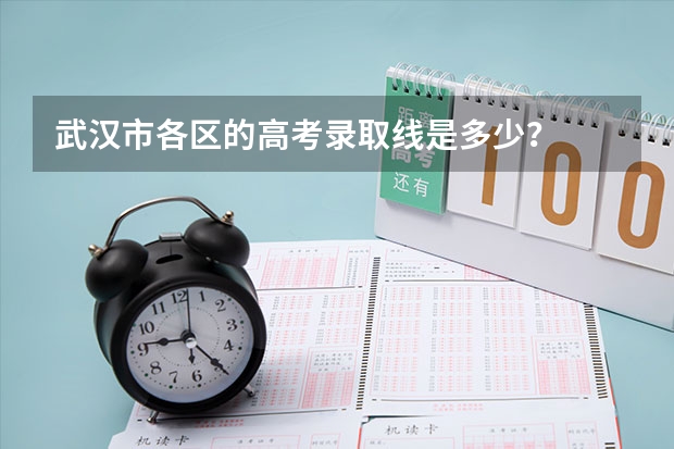 武汉市各区的高考录取线是多少?