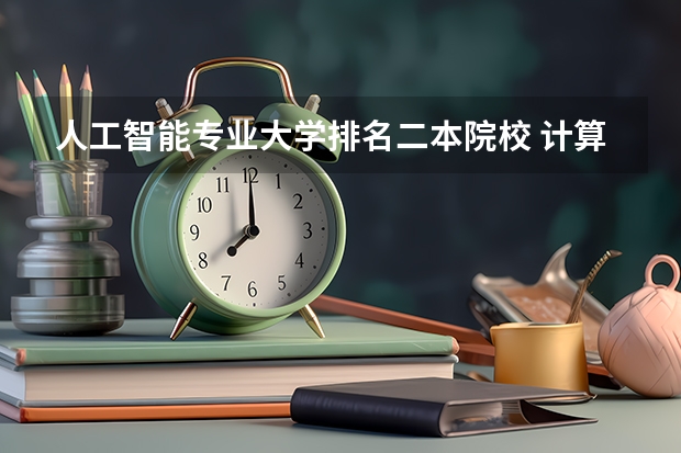 人工智能专业大学排名二本院校 计算机专业较好的二本大学 湖南二本计算机专业大学排名