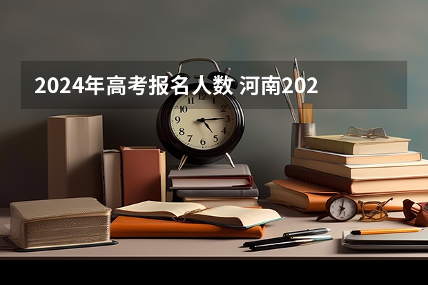 2024年高考报名人数 河南2022年高考总人数 河南文科考生人数