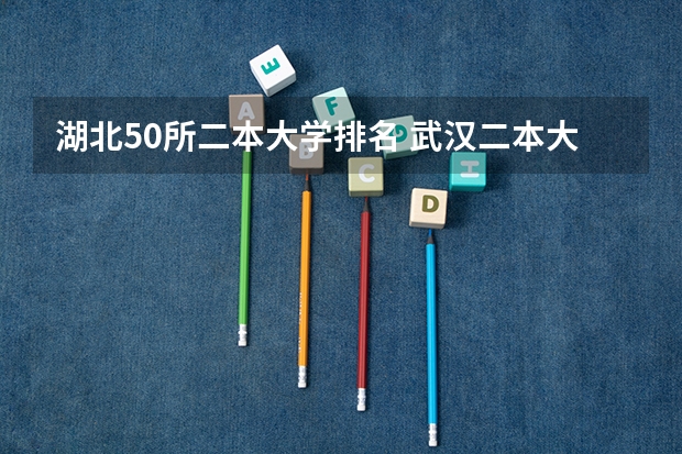 湖北50所二本大学排名 武汉二本大学排名及分数线理科 武汉民办二本大学排名