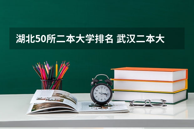 湖北50所二本大学排名 武汉二本大学排名及分数线理科 武汉二本排名