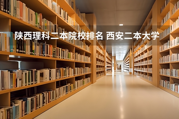 陕西理科二本院校排名 西安二本大学名单排名榜及分数线 陕西二本大学排名理科