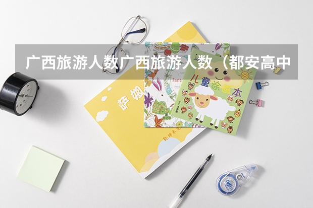 广西旅游人数广西旅游人数(都安高中2023高考的成绩)