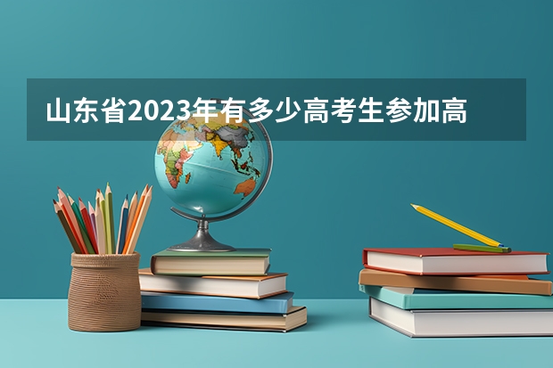 山东省2023年有多少高考生参加高考