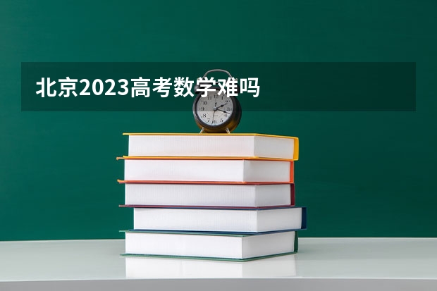 北京2023高考数学难吗