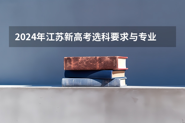 2024年江苏新高考选科要求与专业对照表 2024江苏高考报名流程 2024年高职高考政策