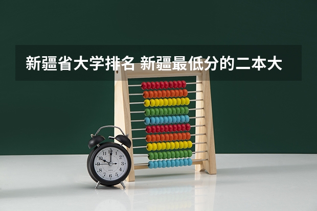 新疆省大学排名 新疆最低分的二本大学 新疆本科院校排名榜