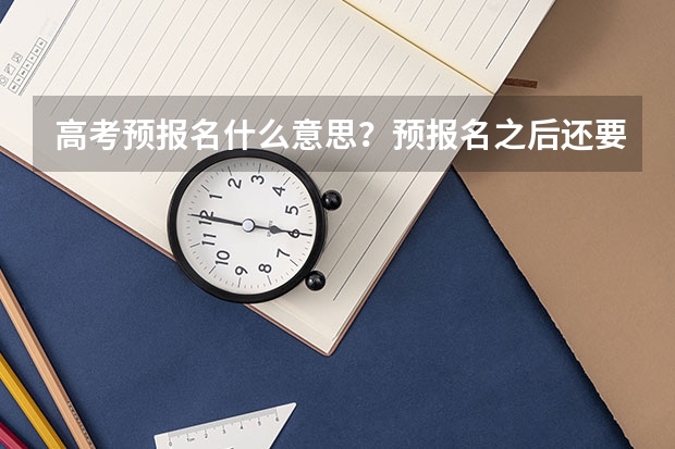 高考预报名什么意思?预报名之后还要报?