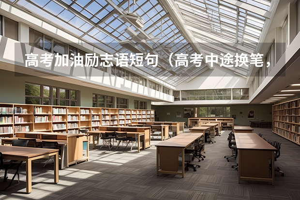 高考加油励志语短句(高考中途换笔,不是一个牌子的是否会因为深浅粗细不一而影响扫描。很纠结啊 谢啦)