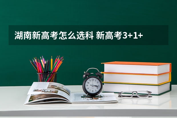 湖南新高考怎么选科 新高考3+1+2选科专业对照表