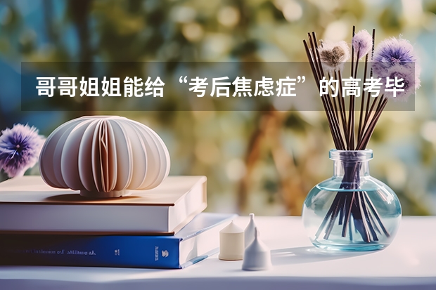 哥哥姐姐能给“考后焦虑症”的高考毕业生一些建议吗?孩子怎么不难?