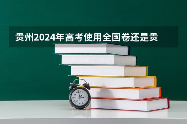 贵州2024年高考使用全国卷还是贵州卷?(2024年高考难不难)