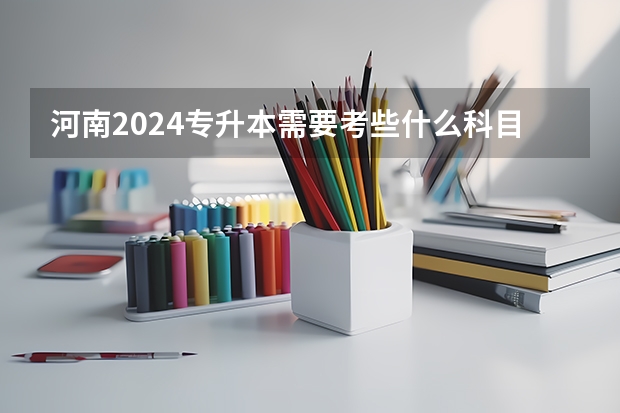 河南2024专升本需要考些什么科目?
