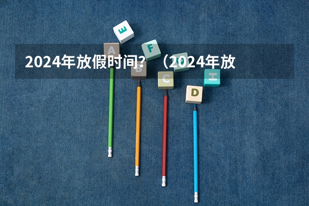 2024年放假时间?(2024年放假时间表最新公布?)