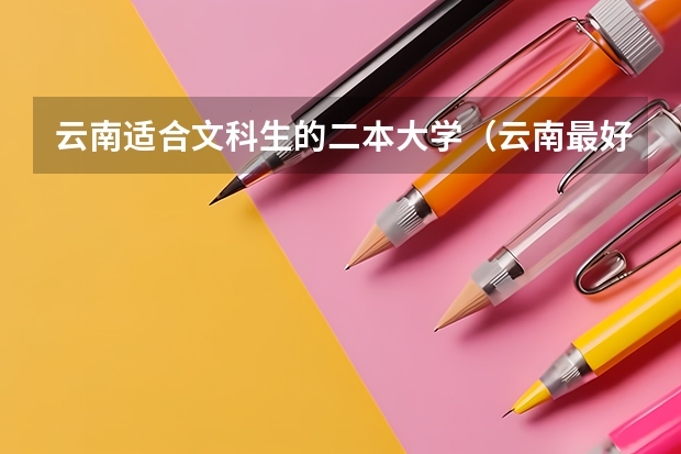 云南适合文科生的二本大学(云南最好的二本大学名单)