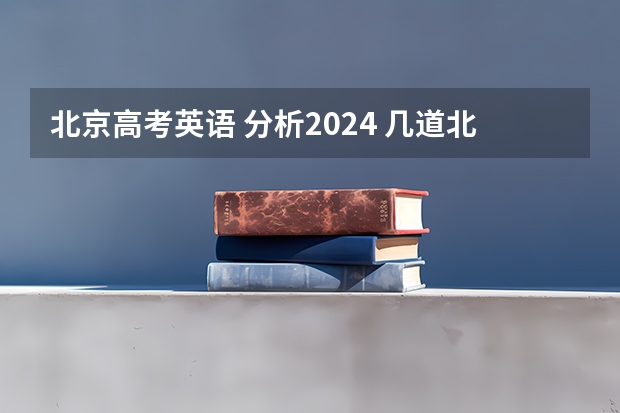 北京高考英语 分析2024 几道北京英语高考模拟题正翘首期盼着您的解答,O(∩_∩)O~