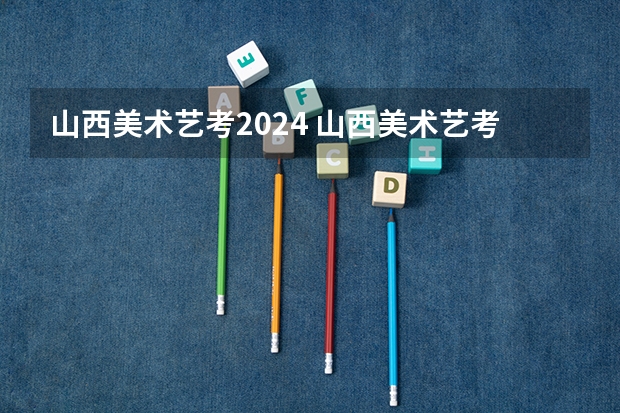 山西美术艺考2024 山西美术艺考分数线2022