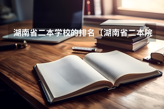 湖南省二本学校的排名(湖南省二本院校(湖南省二本院校排名榜))