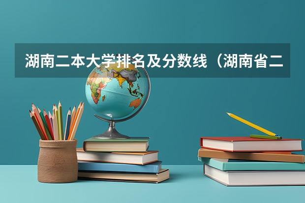 湖南二本大学排名及分数线(湖南省二本学校的排名)