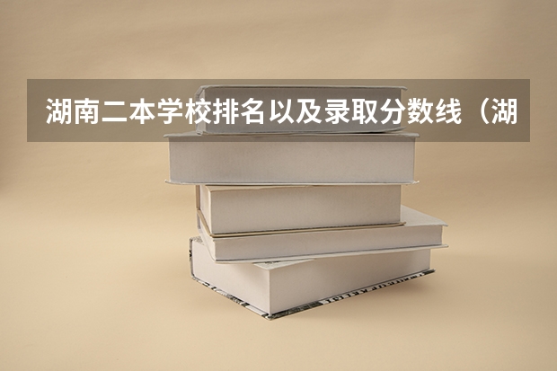 湖南二本学校排名以及录取分数线(湖南省二本学校的排名)