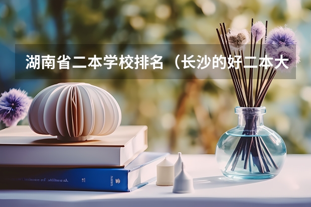 湖南省二本学校排名(长沙的好二本大学排名)