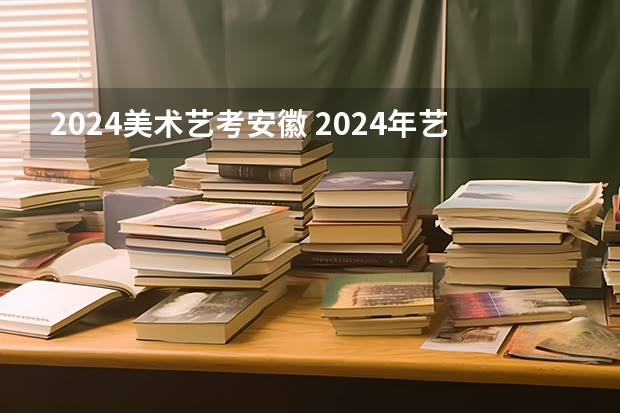 2024美术艺考安徽 2024年艺考的时间安排是怎样的？