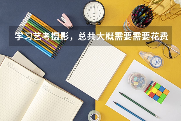 学习艺考摄影,总共大概需要需要花费多少钱?