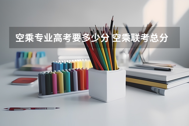 空乘专业高考要多少分 空乘联考总分