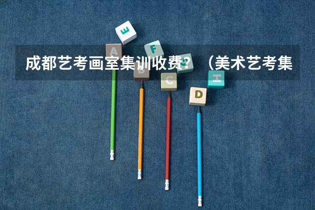 成都艺考画室集训收费?(美术艺考集训机构哪好)