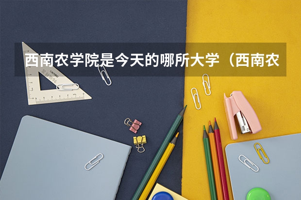 西南农学院是今天的哪所大学(西南农业大学是211还是985)