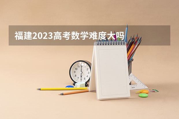 福建2023高考数学难度大吗