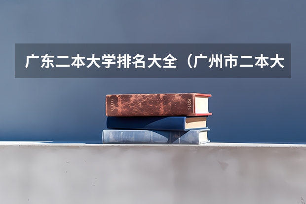 广东二本大学排名大全(广州市二本大学排名及分数线)