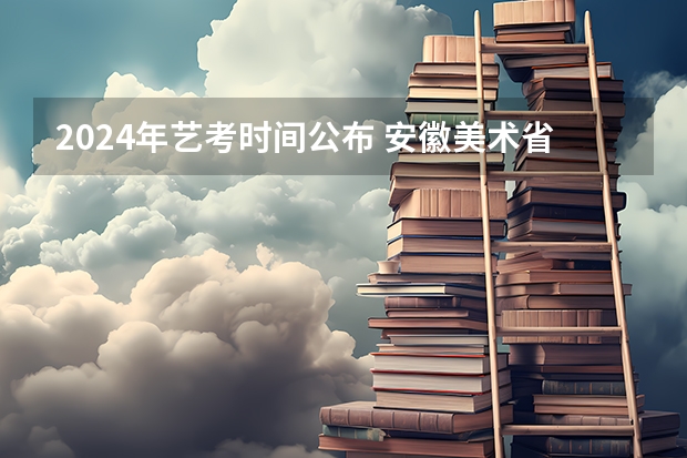 2024年艺考时间公布 安徽美术省考时间2024考试时间