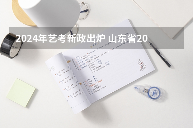 2024年艺考新政出炉 山东省2024艺考政策