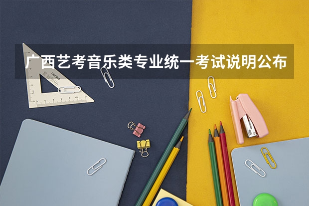 广西艺考音乐类专业统一考试说明公布(2024年版)(广西艺考表(导)演类专业统一考试说明公布(2024年版))