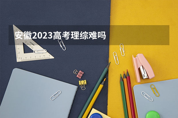 安徽2023高考理综难吗