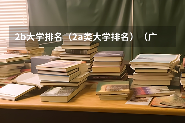 2b大学排名(2a类大学排名)(广东二本学院排名)