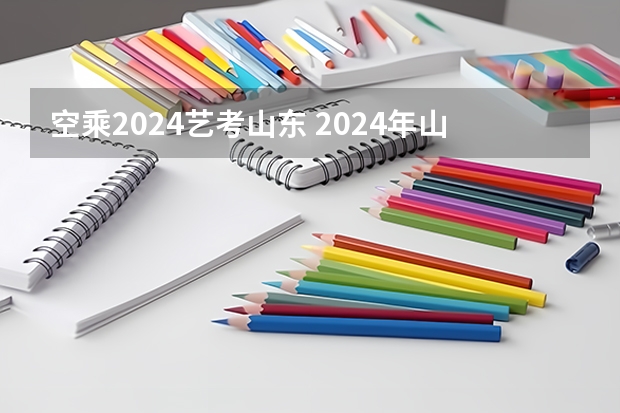空乘2024艺考山东 2024年山东艺考报名时间