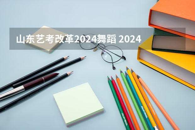 山东艺考改革2024舞蹈 2024年山东艺考报名时间