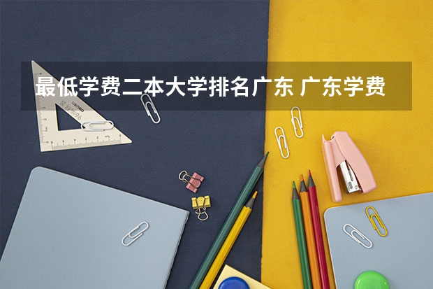 最低学费二本大学排名广东 广东学费比较便宜的民办二本