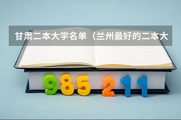 甘肃二本大学名单（兰州最好的二本大学）