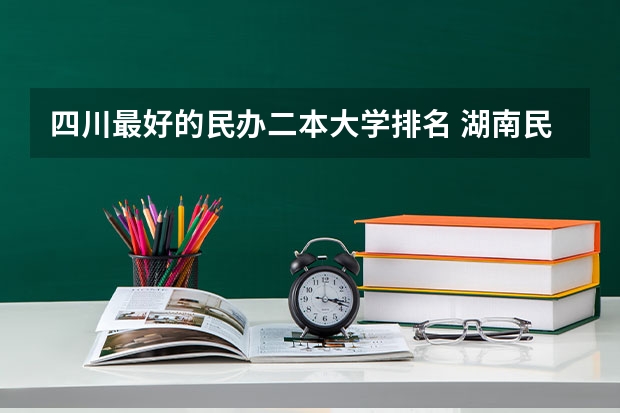四川最好的民办二本大学排名 湖南民办二本大学排名一览表
