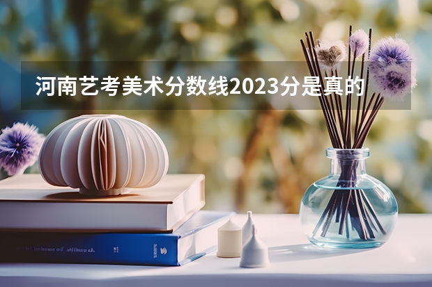 河南艺考美术分数线2023分是真的吗？