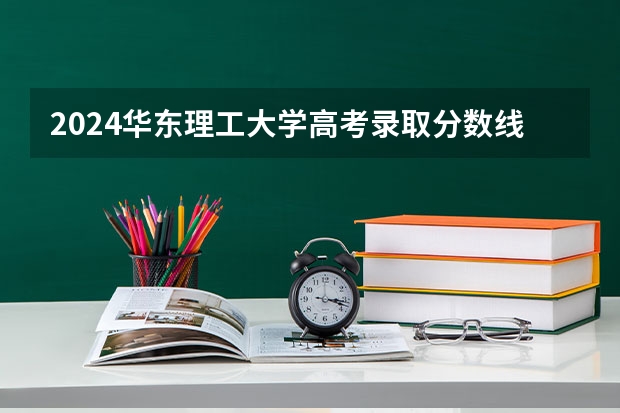 2024华东理工大学高考录取分数线是多少?