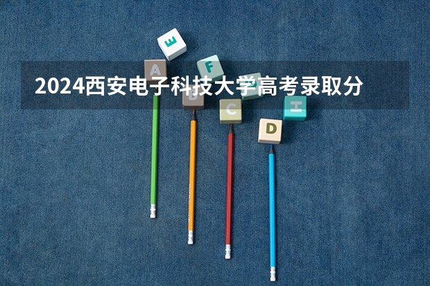 2024西安电子科技大学高考录取分数线是多少?