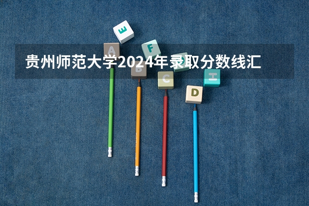 贵州师范大学2024年录取分数线汇总